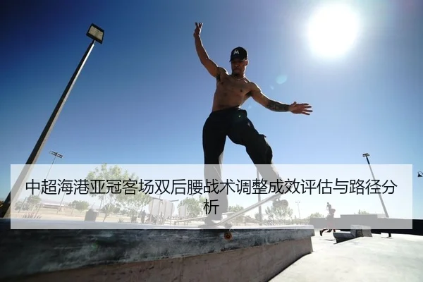 中超海港亚冠客场双后腰战术调整成效评估与路径分析